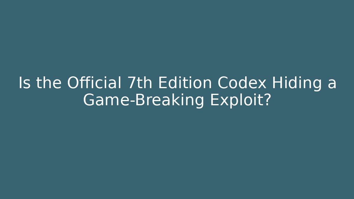 Is the Official 7th Edition Codex Hiding a Game-Breaking Exploit?