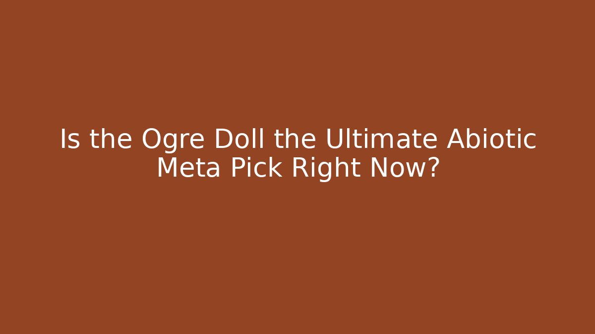 Is the Ogre Doll the Ultimate Abiotic Meta Pick Right Now?