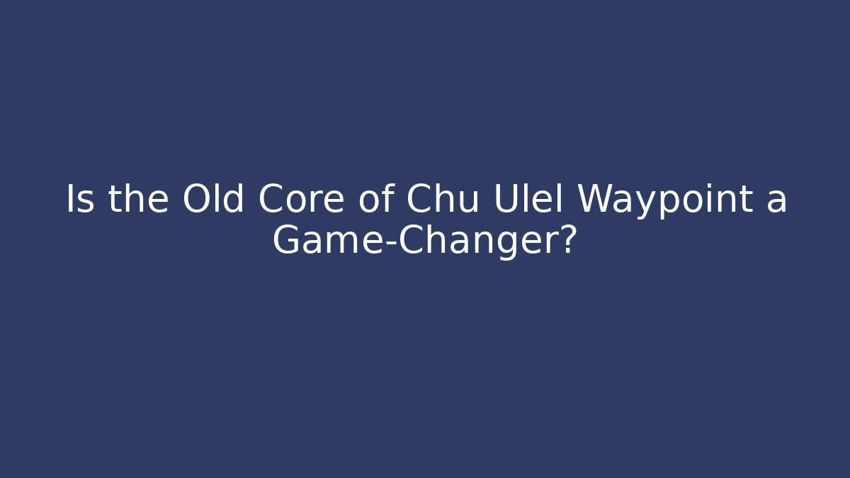 Is the Old Core of Chu Ulel Waypoint a Game-Changer?