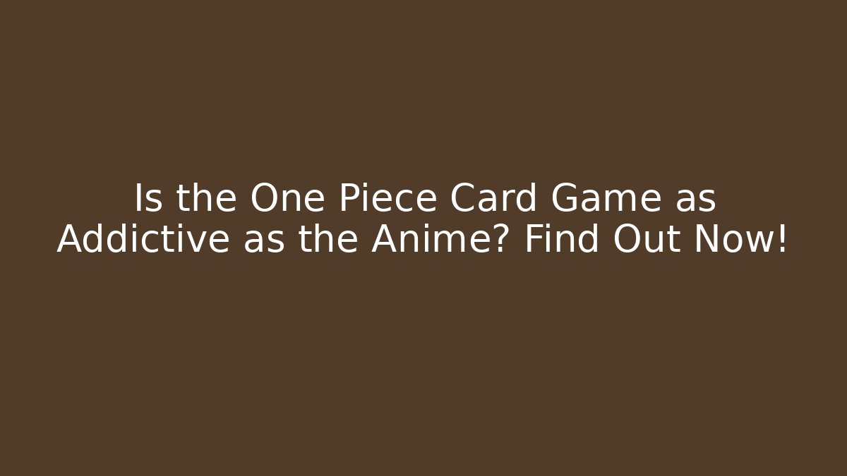 Is the One Piece Card Game as Addictive as the Anime? Find Out Now!