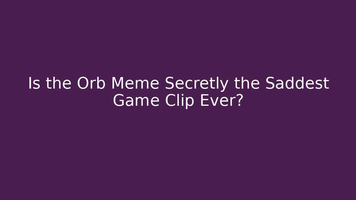 Is the Orb Meme Secretly the Saddest Game Clip Ever?