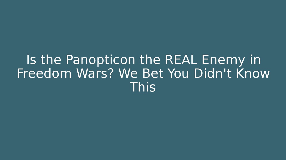 Is the Panopticon the REAL Enemy in Freedom Wars? We Bet You Didn't Know This
