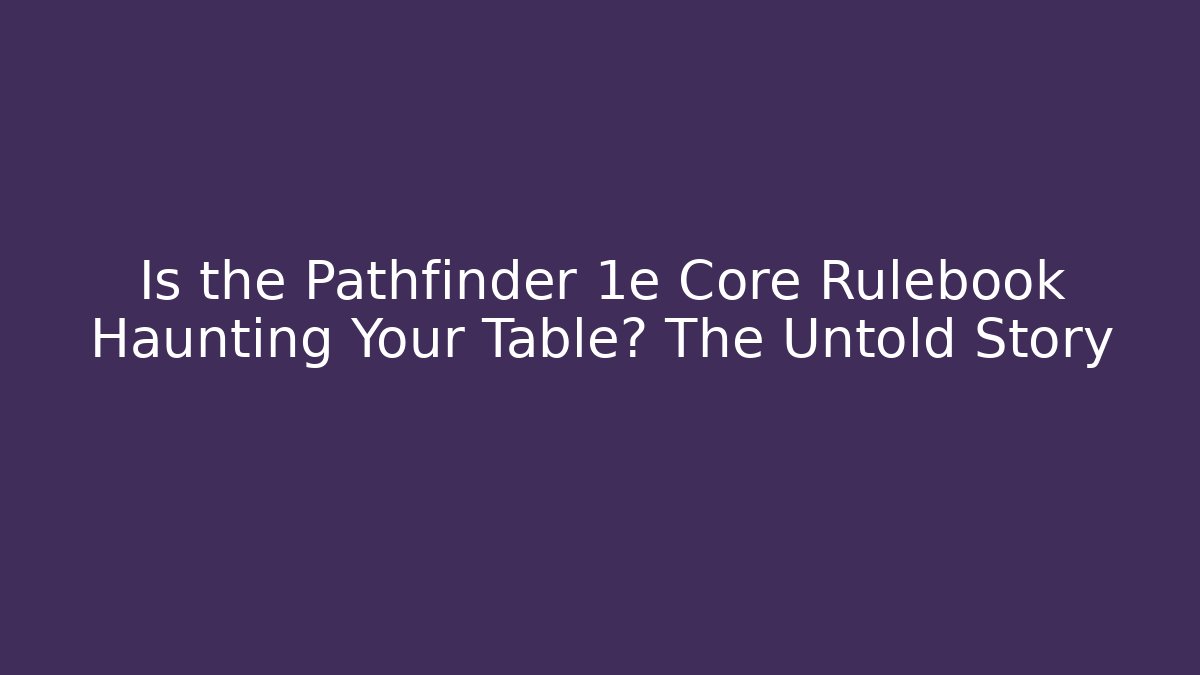 Is the Pathfinder 1e Core Rulebook Haunting Your Table? The Untold Story