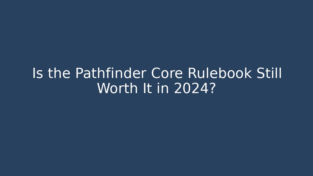 Is the Pathfinder Core Rulebook Still Worth It in 2024?