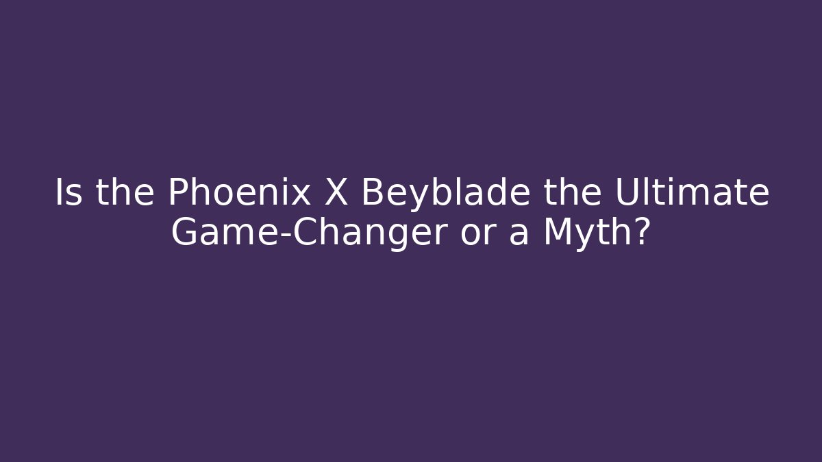 Is the Phoenix X Beyblade the Ultimate Game-Changer or a Myth?