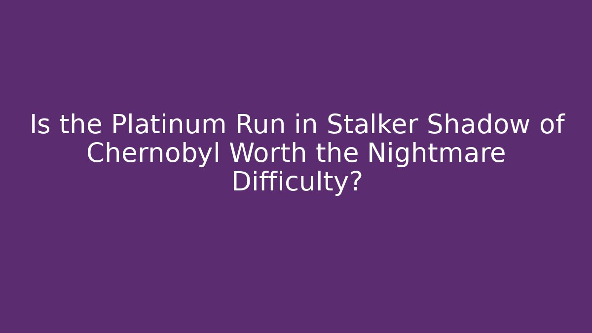 Is the Platinum Run in Stalker Shadow of Chernobyl Worth the Nightmare Difficulty?