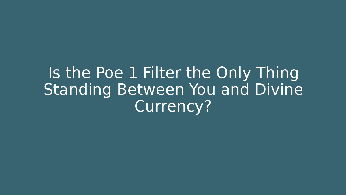 Is the Poe 1 Filter the Only Thing Standing Between You and Divine Currency?