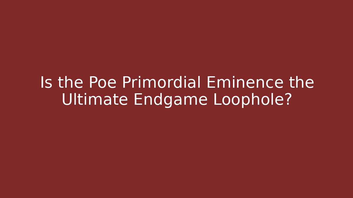 Is the Poe Primordial Eminence the Ultimate Endgame Loophole?