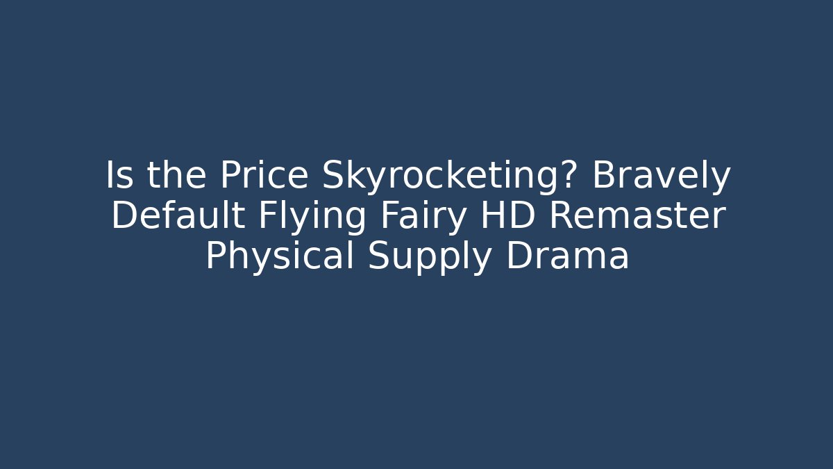 Is the Price Skyrocketing? Bravely Default Flying Fairy HD Remaster Physical Supply Drama