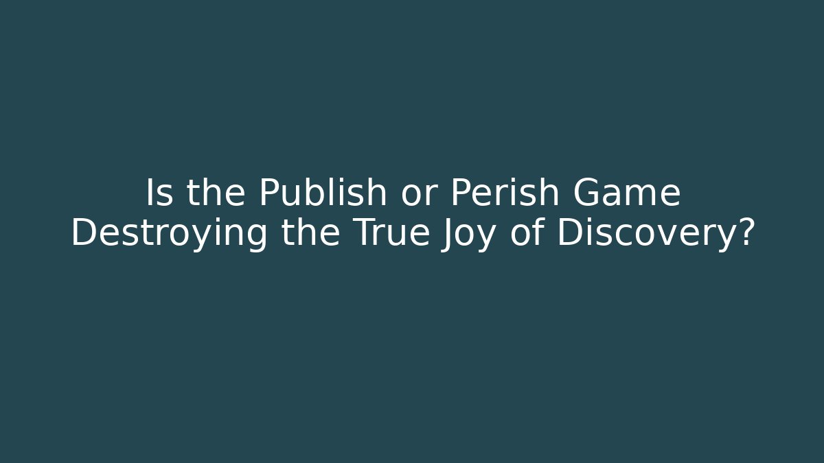 Is the Publish or Perish Game Destroying the True Joy of Discovery?