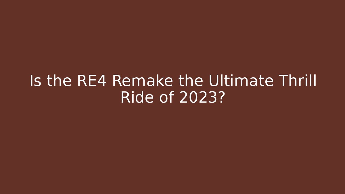 Is the RE4 Remake the Ultimate Thrill Ride of 2023?