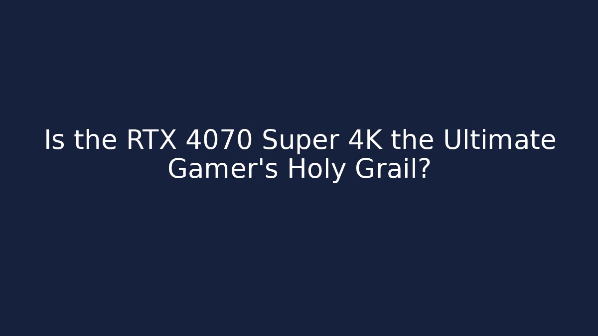 Is the RTX 4070 Super 4K the Ultimate Gamer's Holy Grail?
