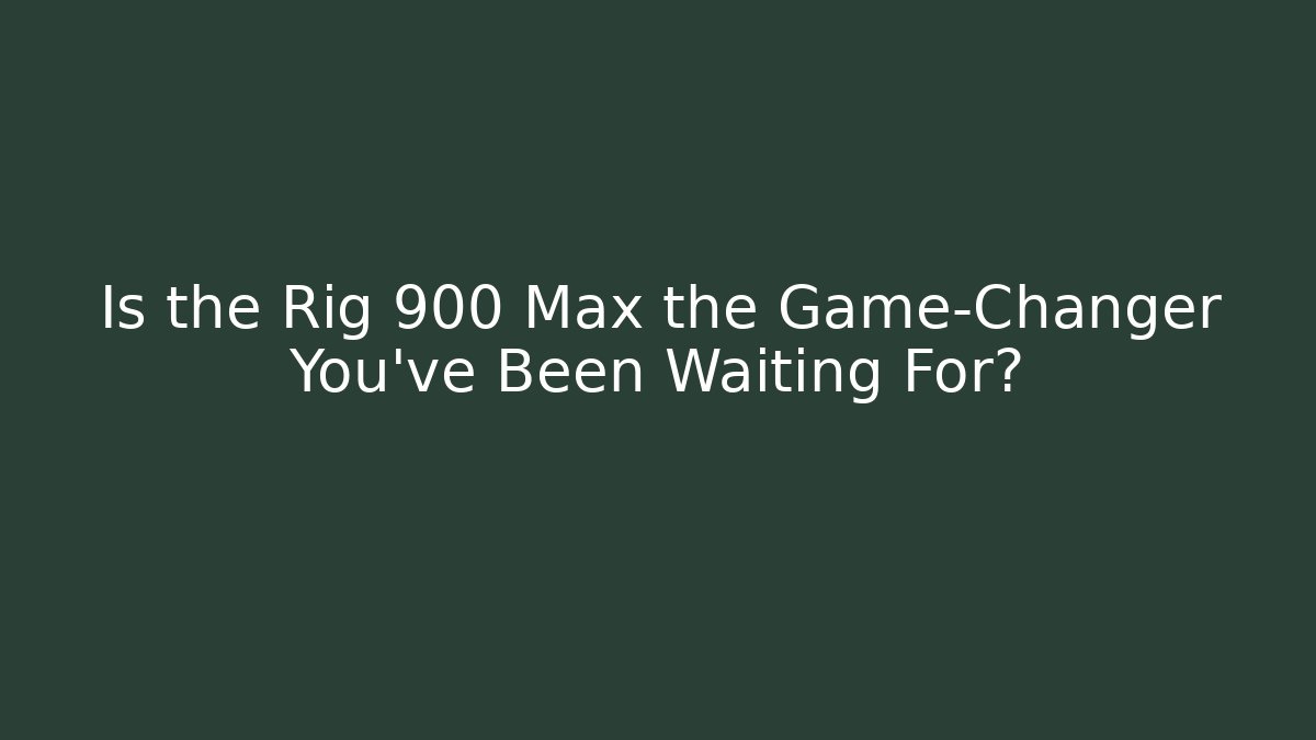 Is the Rig 900 Max the Game-Changer You've Been Waiting For?