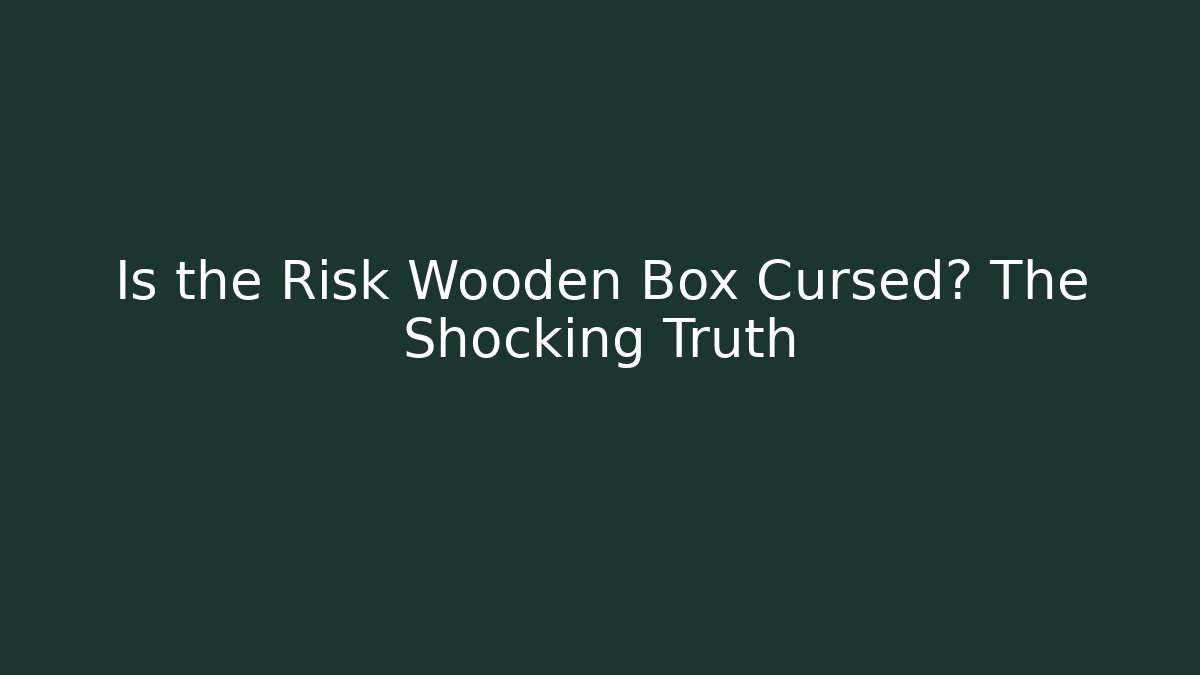 Is the Risk Wooden Box Cursed? The Shocking Truth