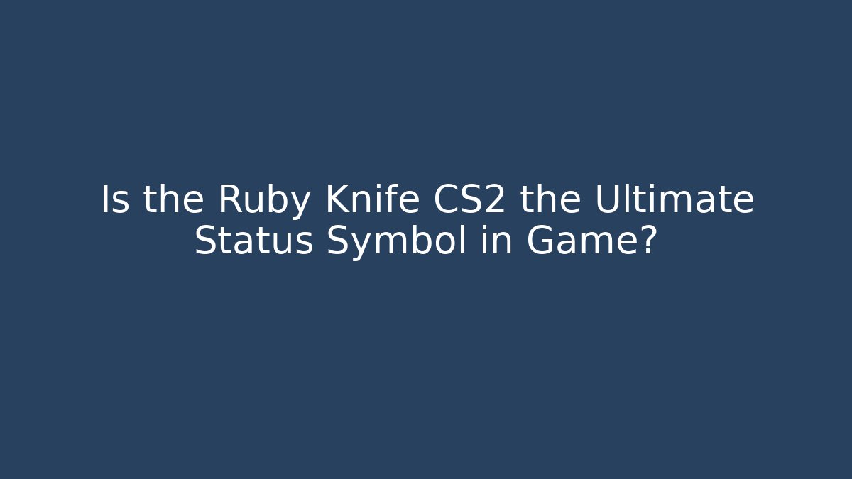 Is the Ruby Knife CS2 the Ultimate Status Symbol in Game?