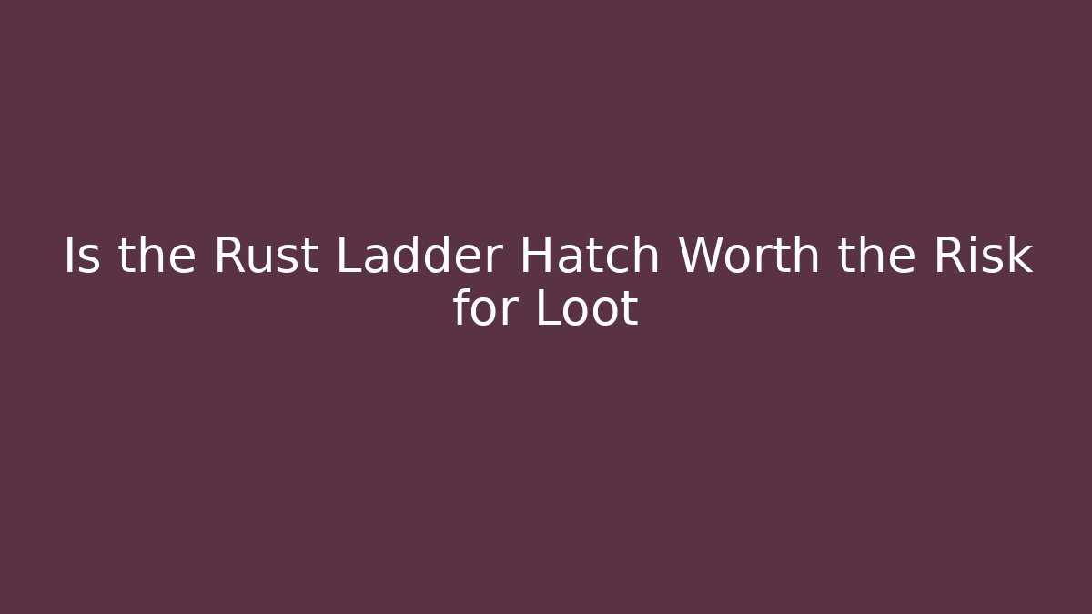 Is the Rust Ladder Hatch Worth the Risk for Loot