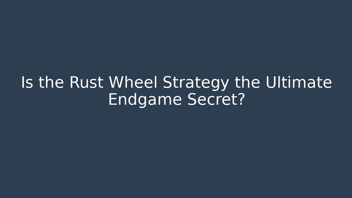 Is the Rust Wheel Strategy the Ultimate Endgame Secret?