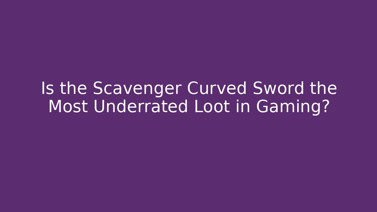 Is the Scavenger Curved Sword the Most Underrated Loot in Gaming?