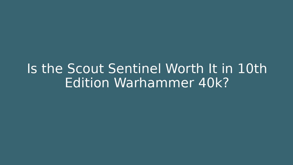 Is the Scout Sentinel Worth It in 10th Edition Warhammer 40k?