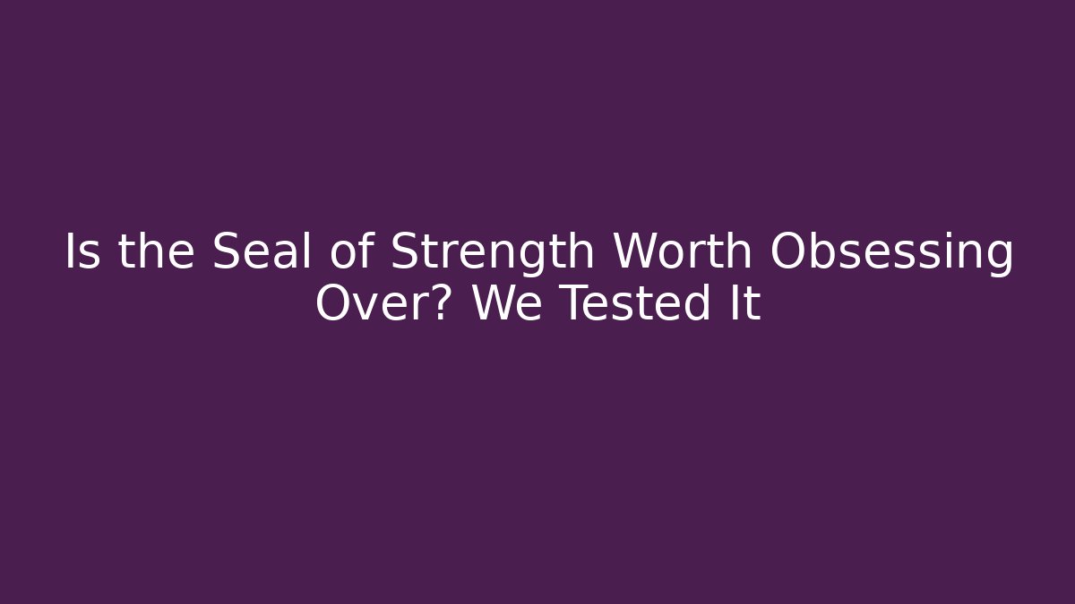 Is the Seal of Strength Worth Obsessing Over? We Tested It