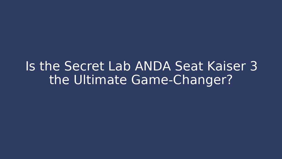 Is the Secret Lab ANDA Seat Kaiser 3 the Ultimate Game-Changer?