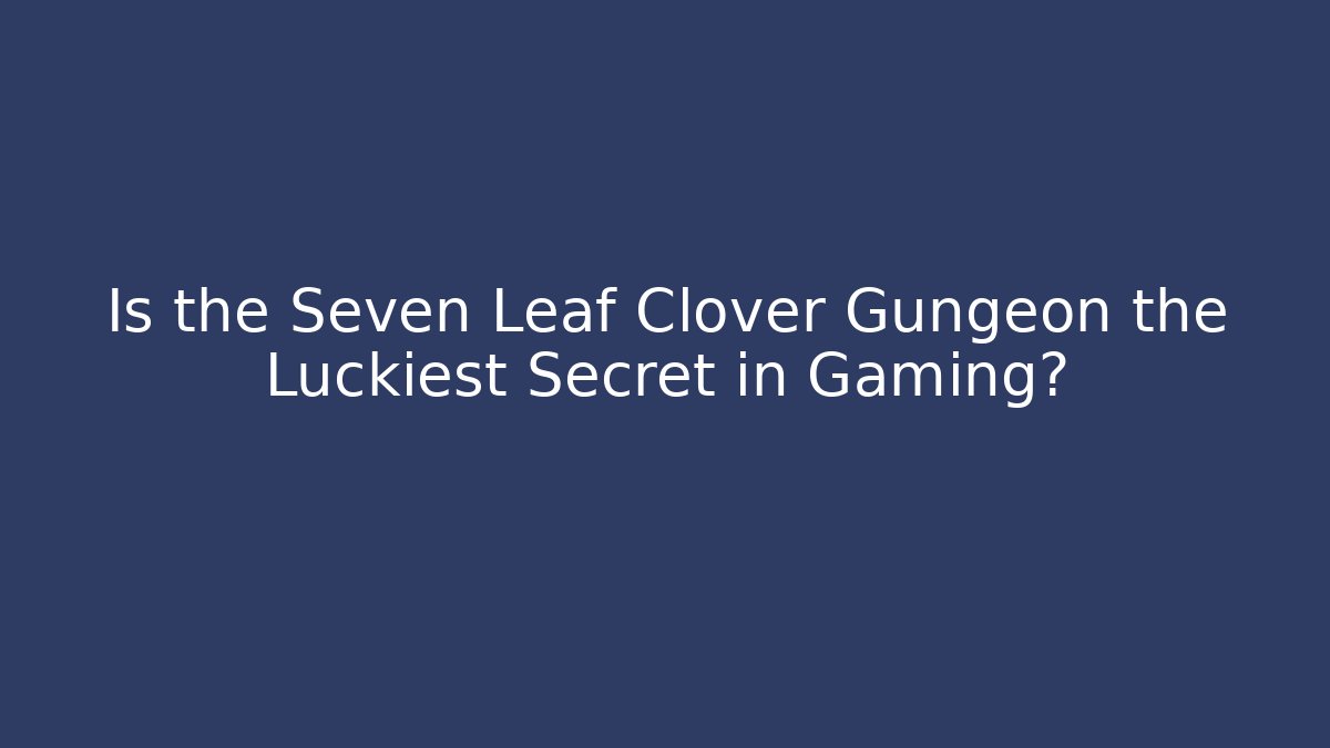 Is the Seven Leaf Clover Gungeon the Luckiest Secret in Gaming?
