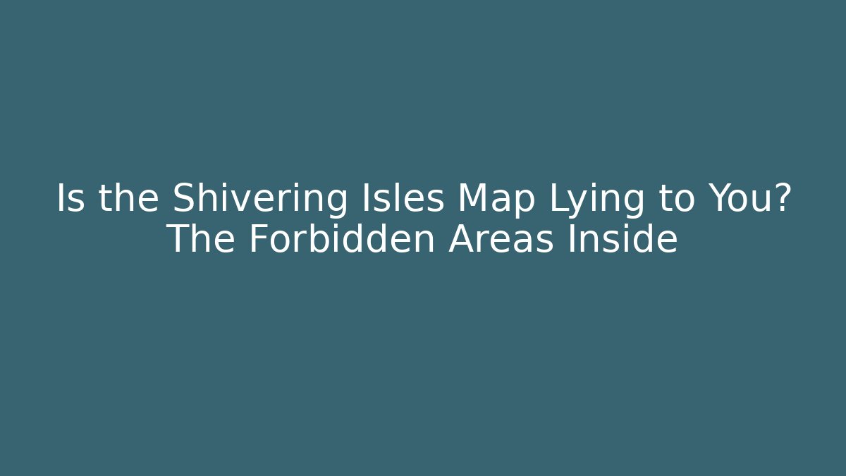 Is the Shivering Isles Map Lying to You? The Forbidden Areas Inside