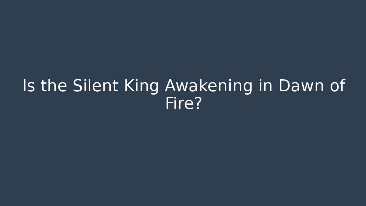 Is the Silent King Awakening in Dawn of Fire?