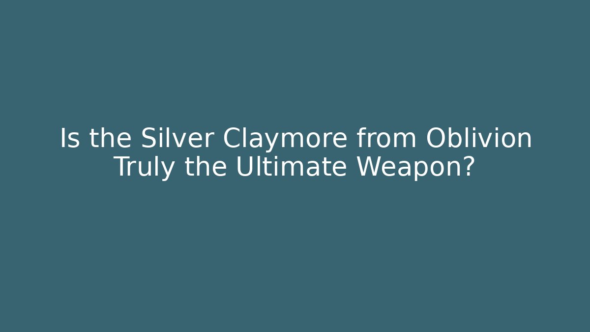Is the Silver Claymore from Oblivion Truly the Ultimate Weapon?