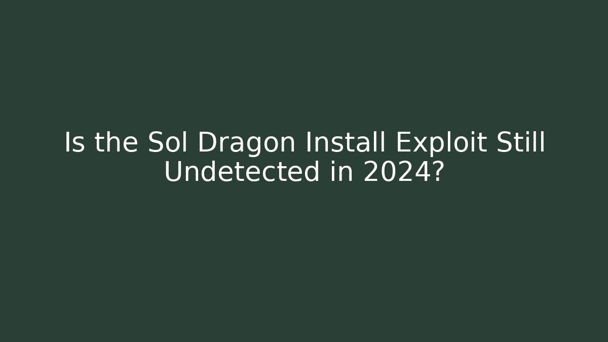 Is the Sol Dragon Install Exploit Still Undetected in 2024?