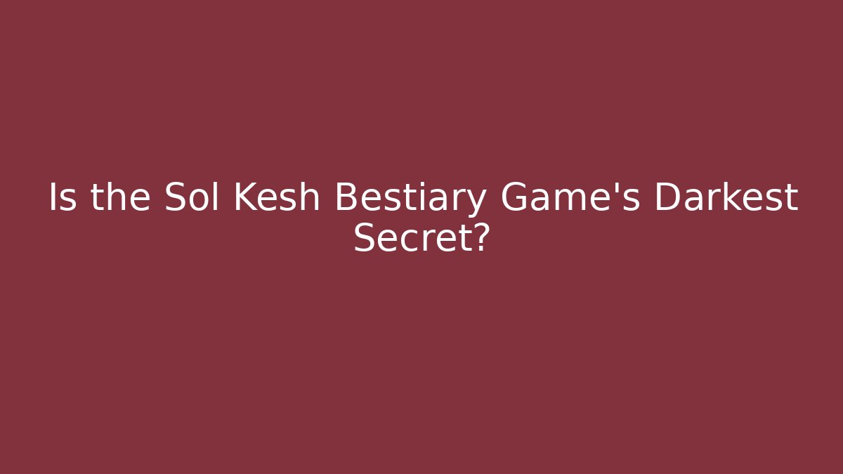 Is the Sol Kesh Bestiary Game’s Darkest Secret?