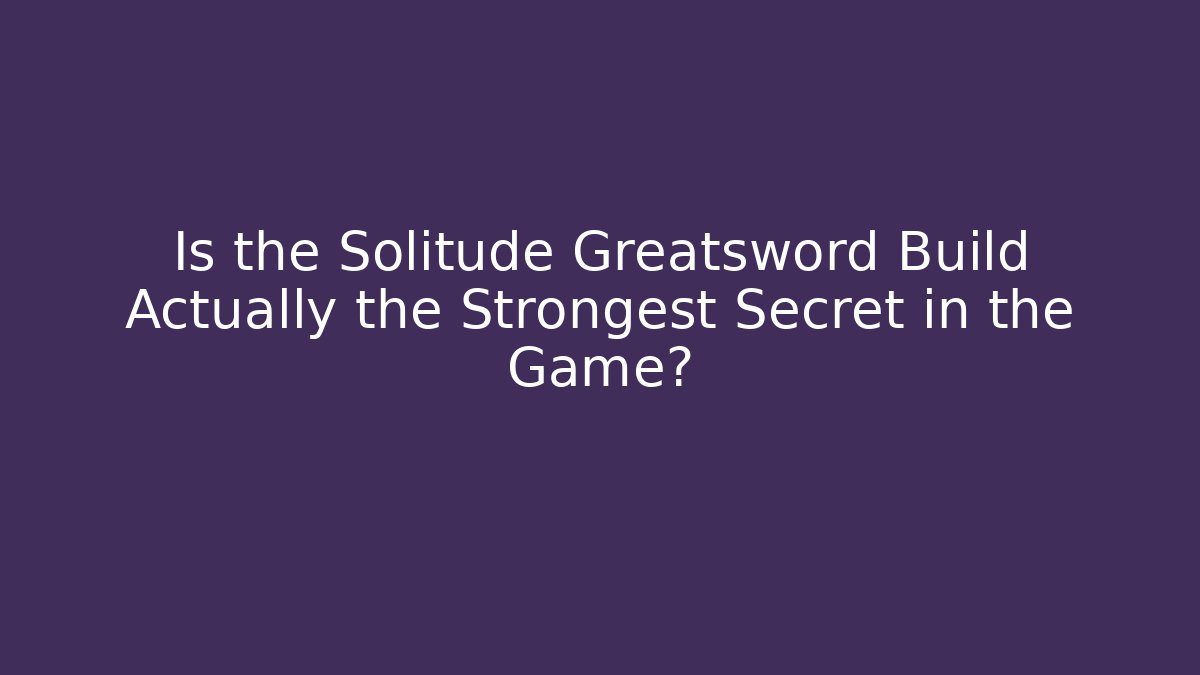 Is the Solitude Greatsword Build Actually the Strongest Secret in the Game?
