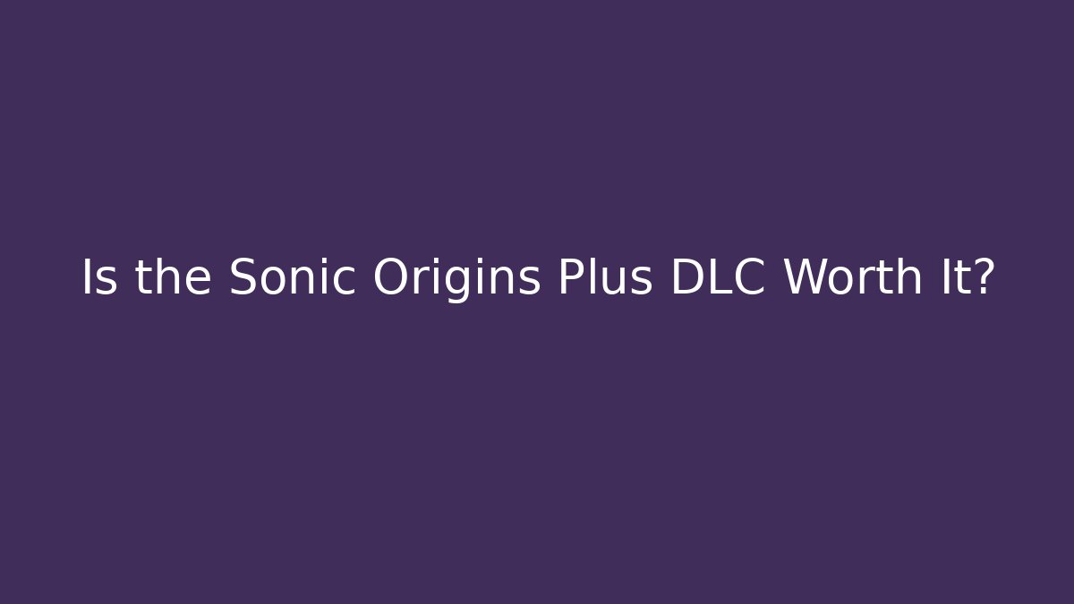 Is the Sonic Origins Plus DLC Worth It?