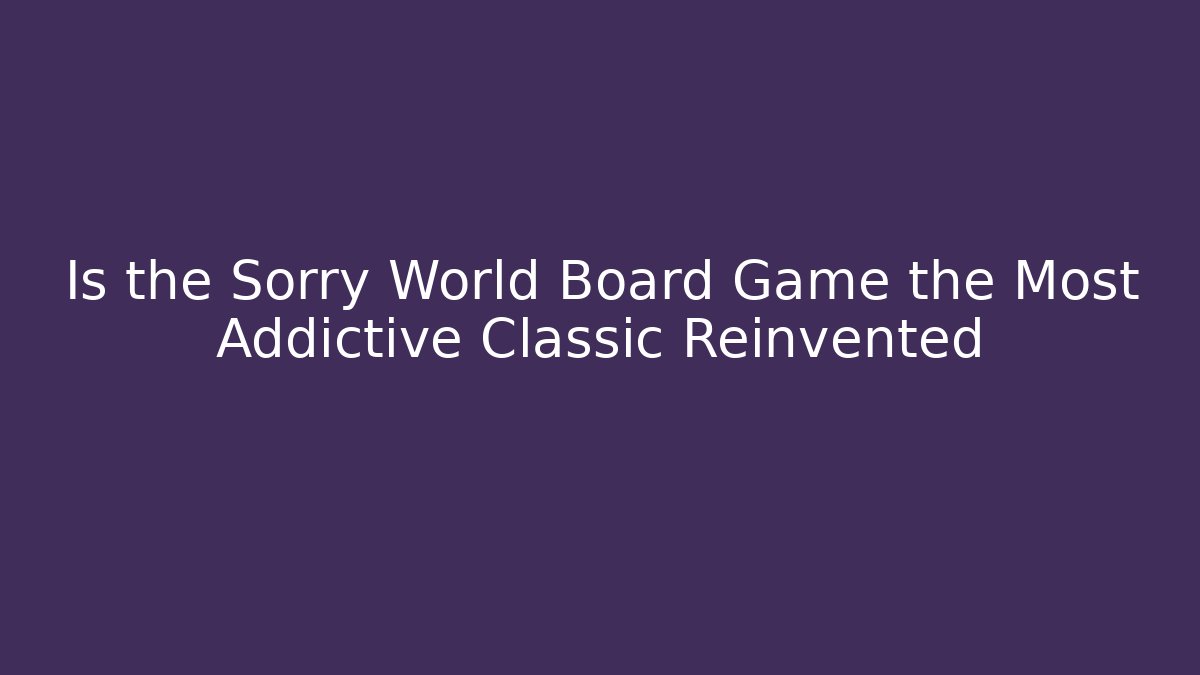 Is the Sorry World Board Game the Most Addictive Classic Reinvented