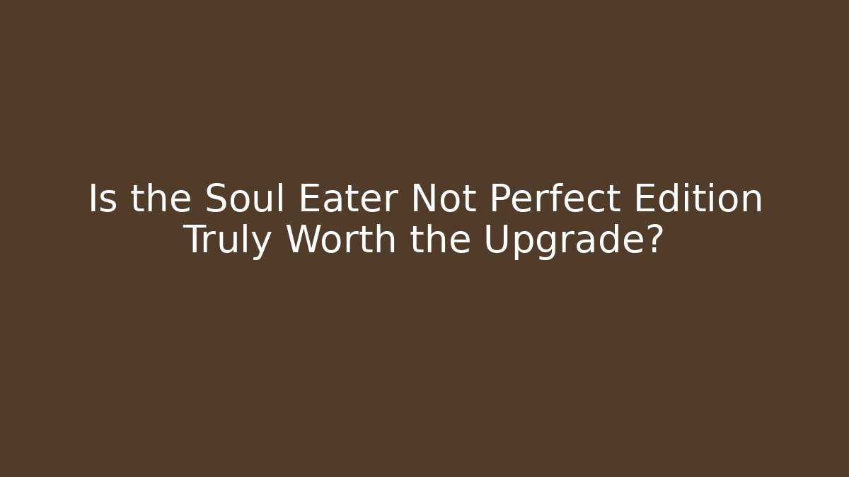 Is the Soul Eater Not Perfect Edition Truly Worth the Upgrade?