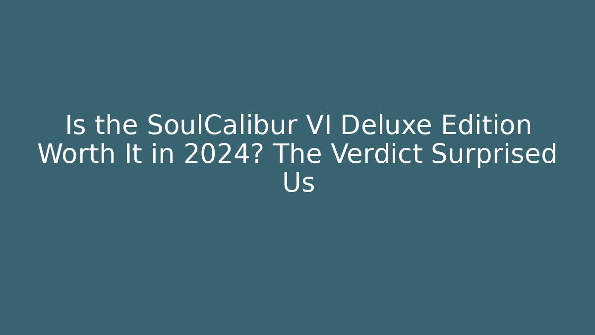 Is the SoulCalibur VI Deluxe Edition Worth It in 2024? The Verdict Surprised Us