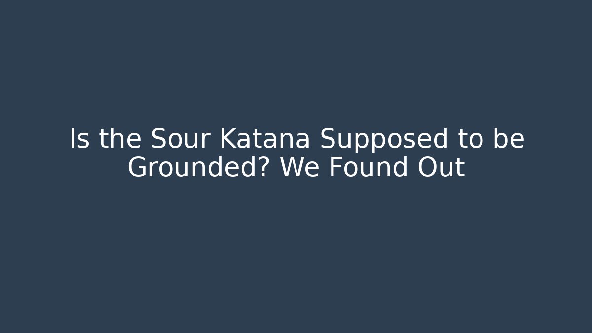 Is the Sour Katana Supposed to be Grounded? We Found Out