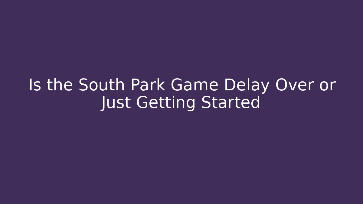 Is the South Park Game Delay Over or Just Getting Started - Create More Assets