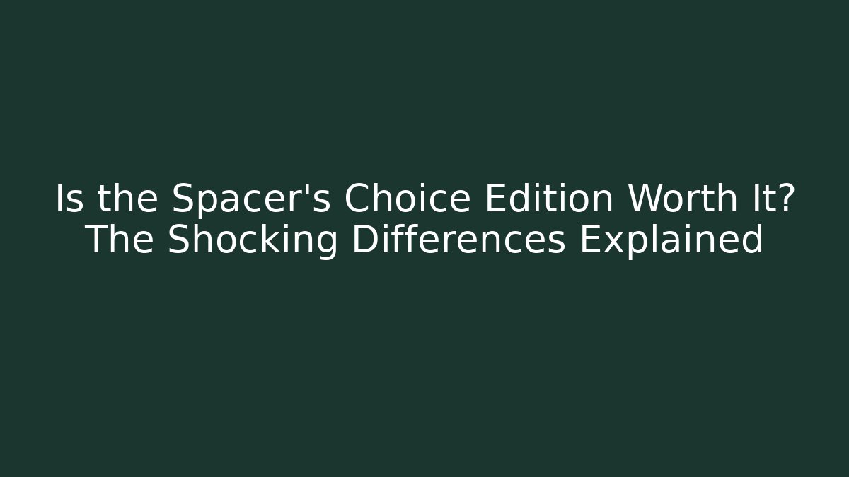 Is the Spacer's Choice Edition Worth It? The Shocking Differences Explained