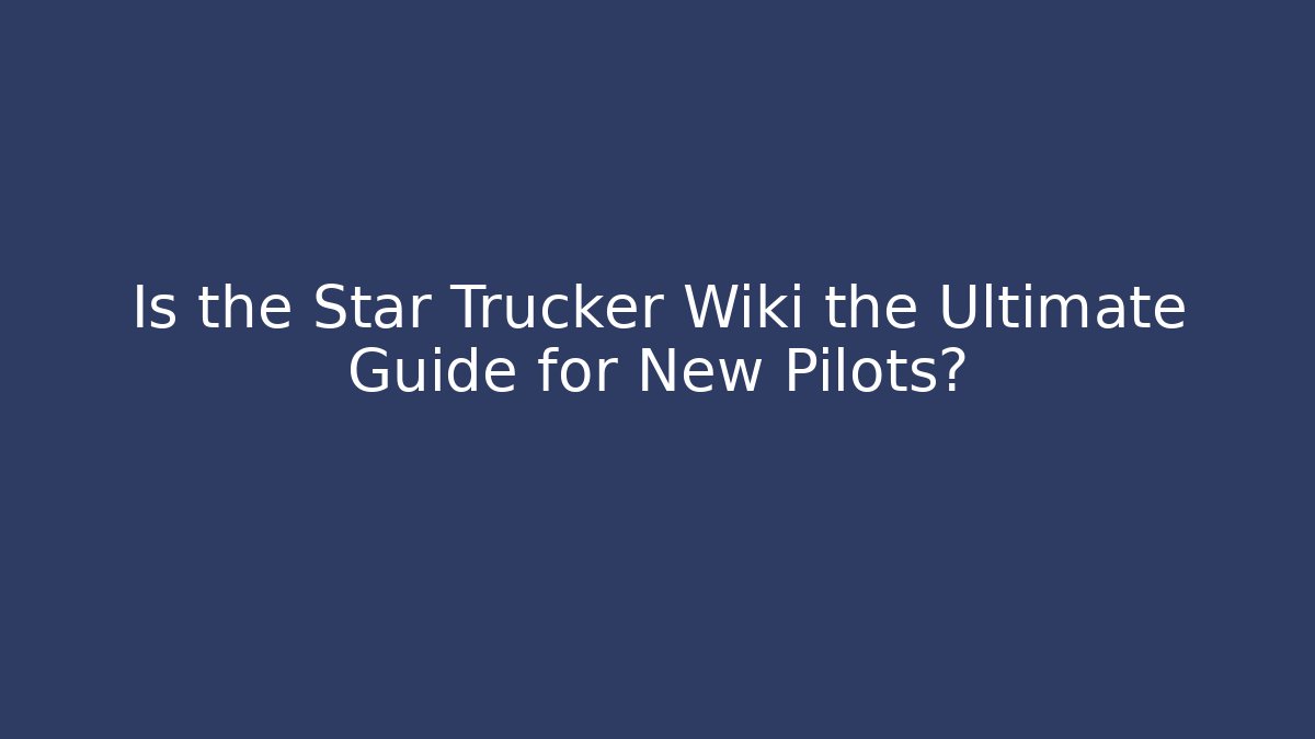 Is the Star Trucker Wiki the Ultimate Guide for New Pilots?