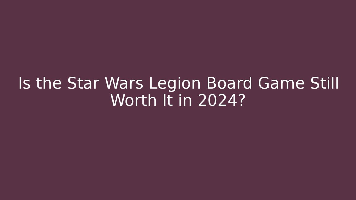 Is the Star Wars Legion Board Game Still Worth It in 2024?