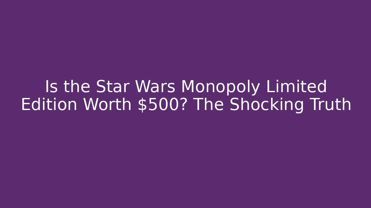 Is the Star Wars Monopoly Limited Edition Worth $500? The Shocking Truth
