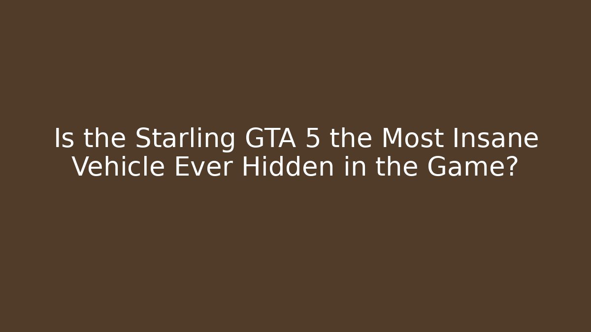 Is the Starling GTA 5 the Most Insane Vehicle Ever Hidden in the Game?