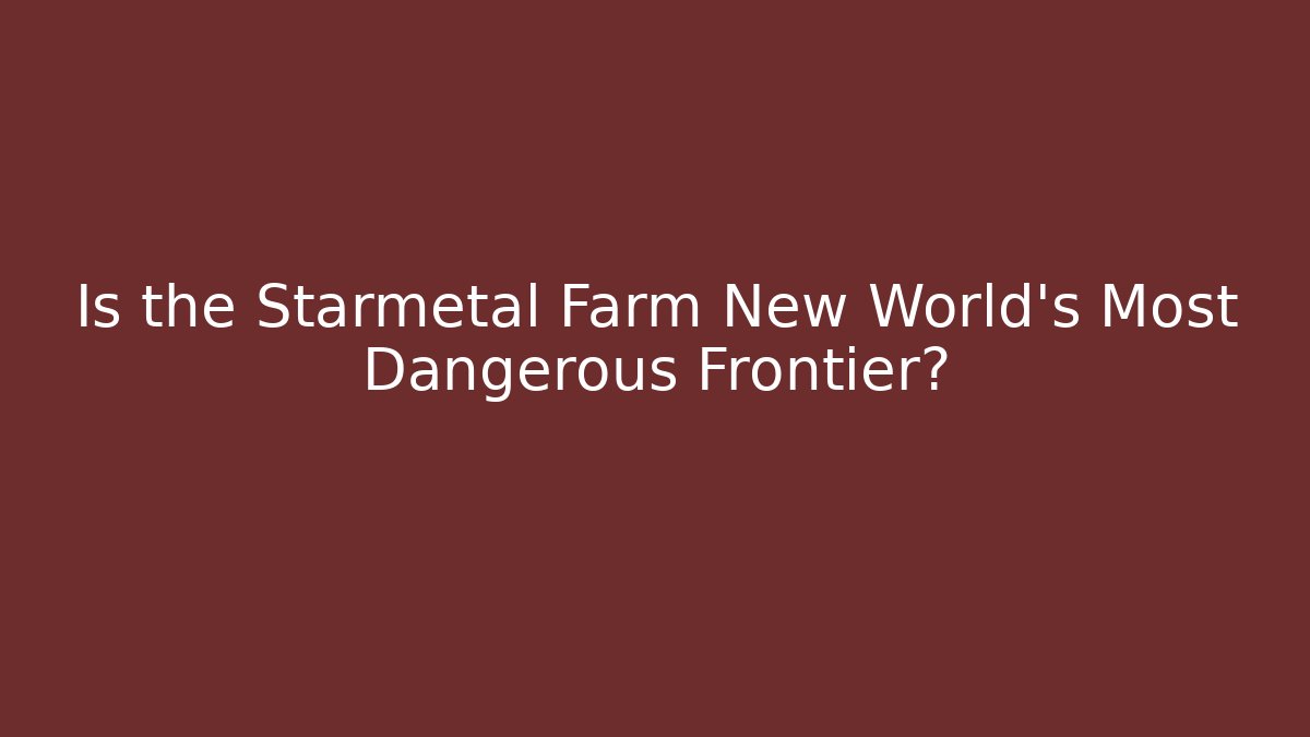 Is the Starmetal Farm New World's Most Dangerous Frontier?