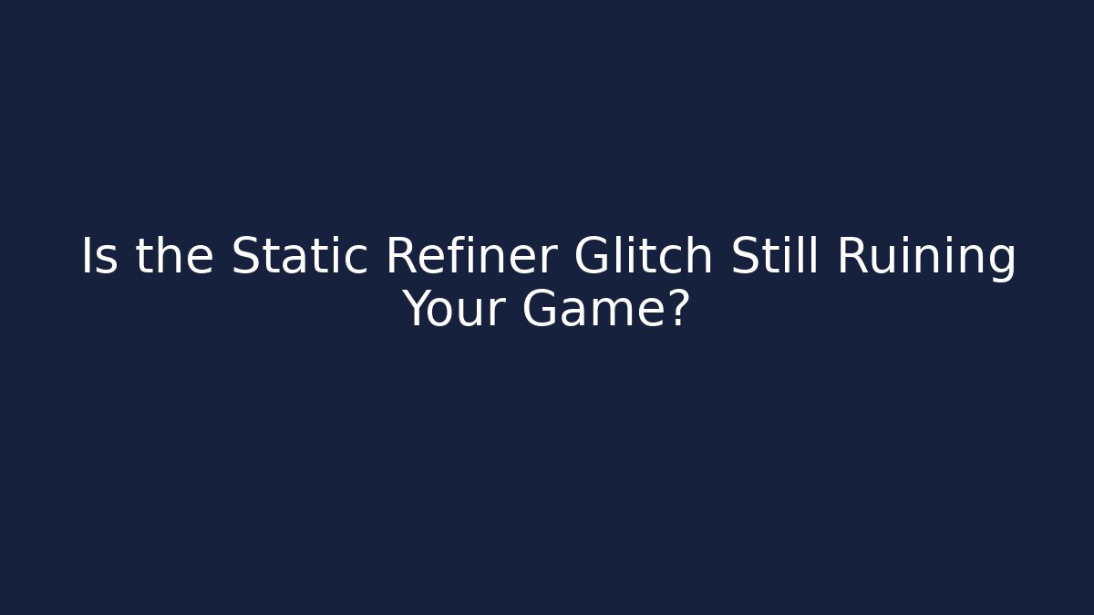 Is the Static Refiner Glitch Still Ruining Your Game?