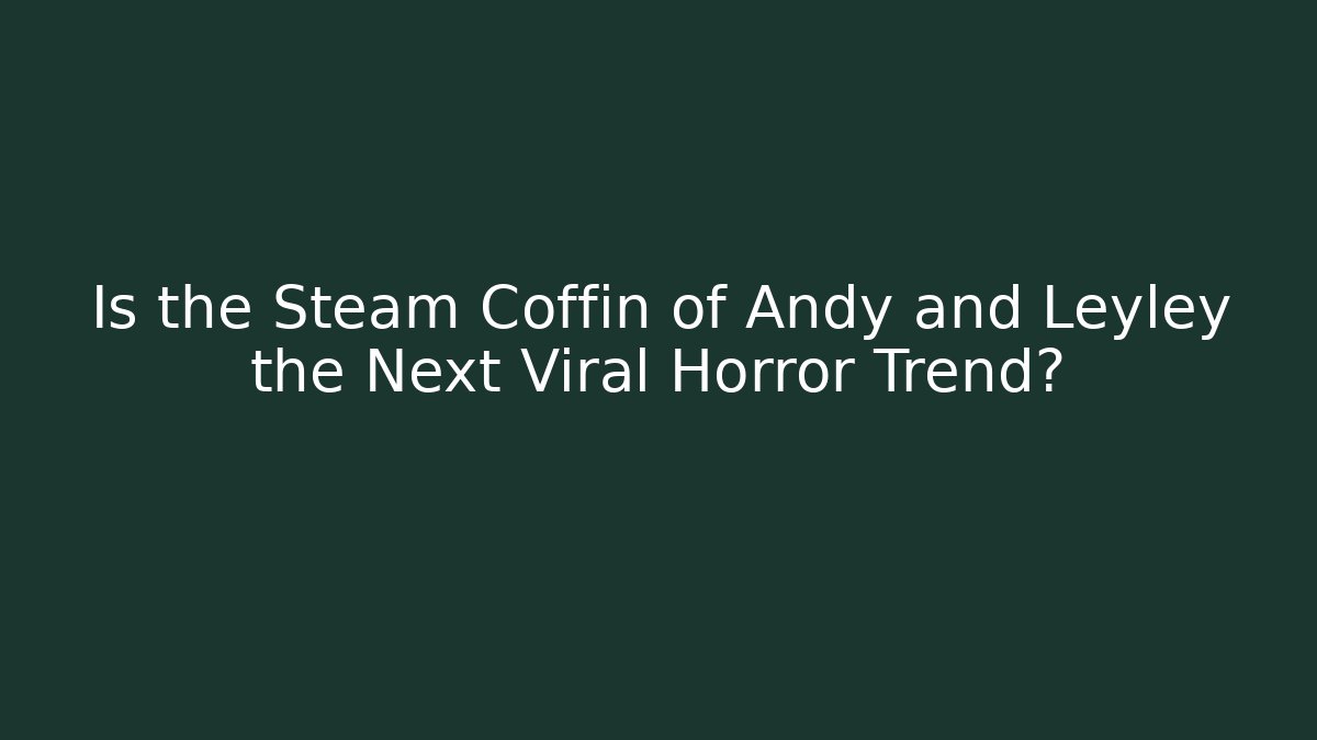 Is the Steam Coffin of Andy and Leyley the Next Viral Horror Trend?