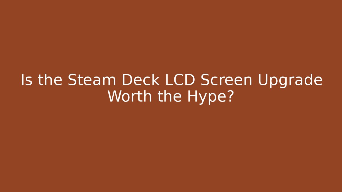 Is the Steam Deck LCD Screen Upgrade Worth the Hype?