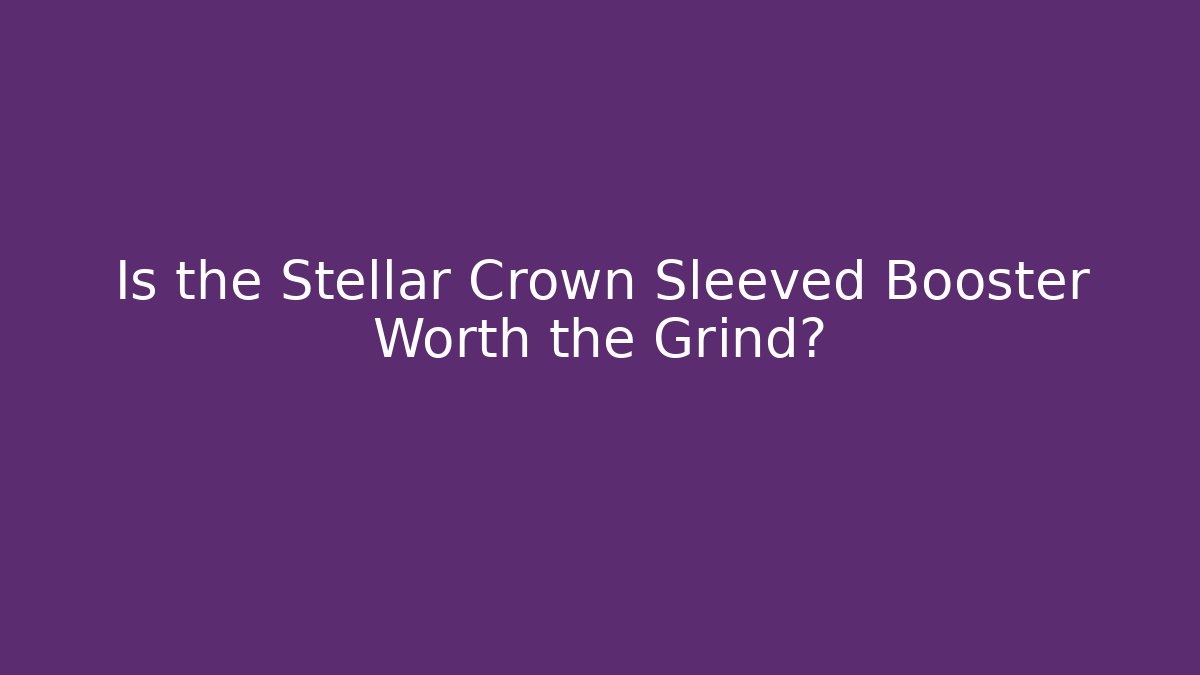 Is the Stellar Crown Sleeved Booster Worth the Grind?