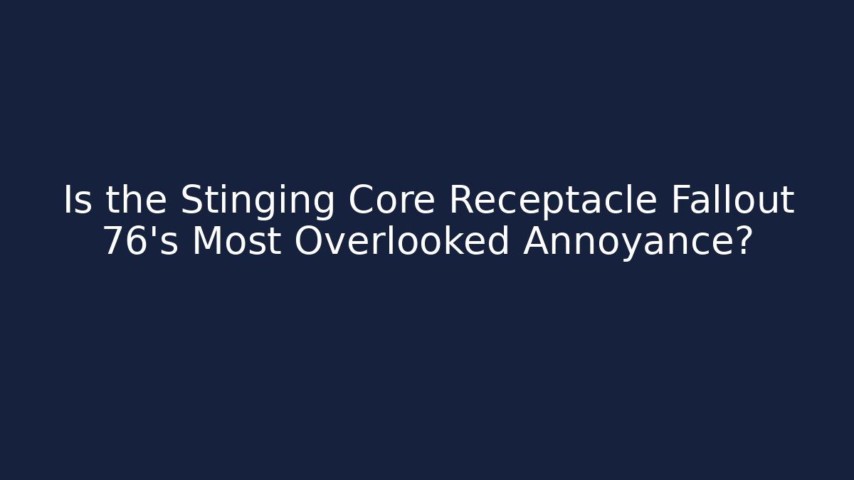 Is the Stinging Core Receptacle Fallout 76's Most Overlooked Annoyance?