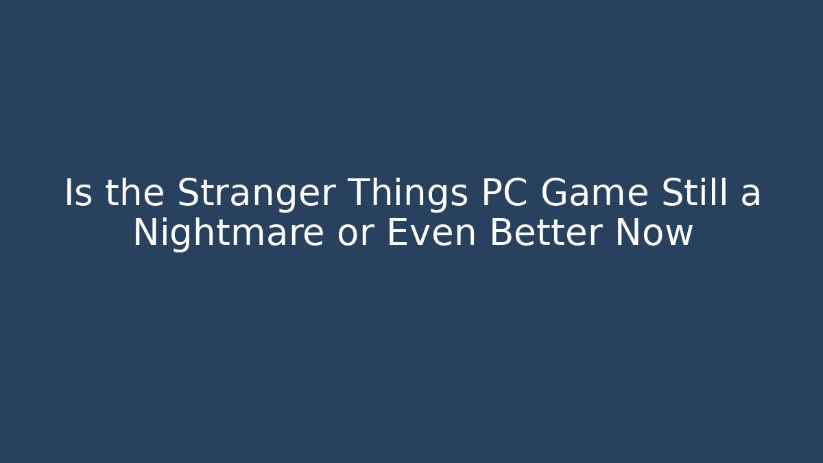 Is the Stranger Things PC Game Still a Nightmare or Even Better Now